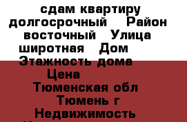 сдам квартиру долгосрочный  › Район ­ восточный › Улица ­ широтная › Дом ­ 54 › Этажность дома ­ 9 › Цена ­ 15 000 - Тюменская обл., Тюмень г. Недвижимость » Квартиры аренда   